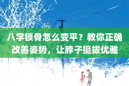 八字锁骨怎么变平？教你正确改善姿势，让脖子挺拔优雅