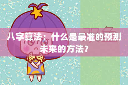 八字算法：什么是最准的预测未来的方法？