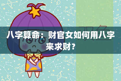 八字算命：财官女如何用八字来求财？