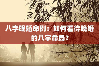 八字晚婚命例：如何看待晚婚的八字命局？