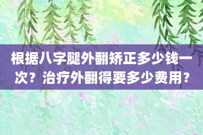 根据八字腿外翻矫正多少钱一次？治疗外翻得要多少费用？