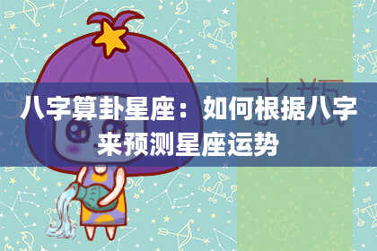 八字算卦星座：如何根据八字来预测星座运势