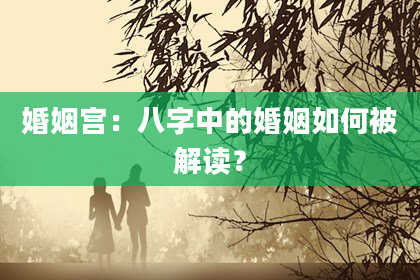 婚姻宫：八字中的婚姻如何被解读？