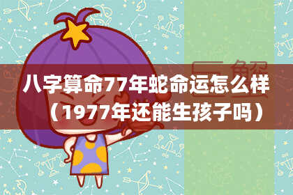 八字算命77年蛇命运怎么样（1977年还能生孩子吗）