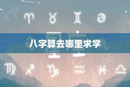 八字算去哪里求学