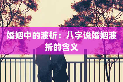 婚姻中的波折：八字说婚姻波折的含义