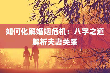 如何化解婚姻危机：八字之道解析夫妻关系