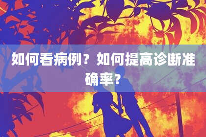 如何看病例？如何提高诊断准确率？