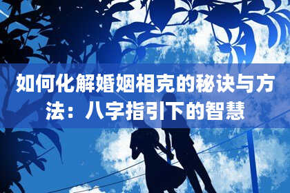 如何化解婚姻相克的秘诀与方法：八字指引下的智慧